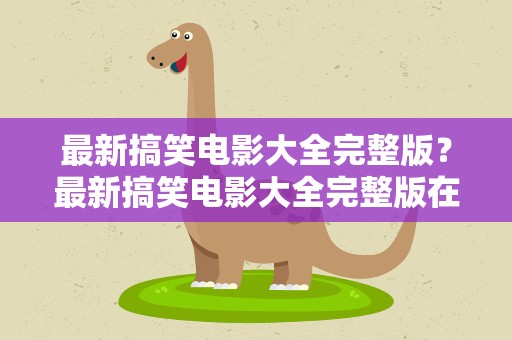 最新搞笑电影大全完整版？最新搞笑电影大全完整版在线观看