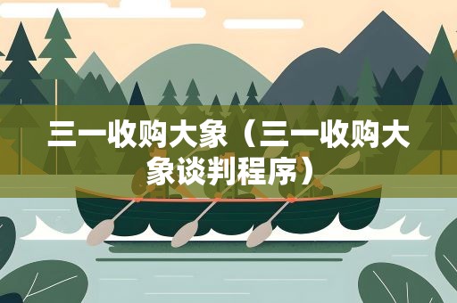三一收购大象（三一收购大象谈判程序）