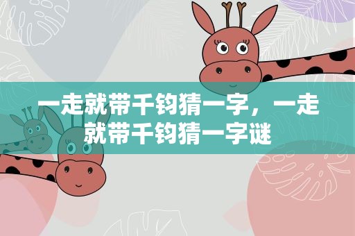 一走就带千钧猜一字，一走就带千钧猜一字谜