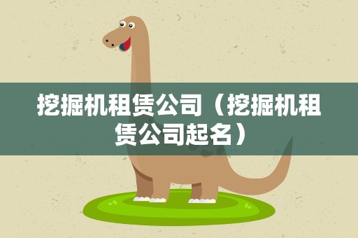 挖掘机租赁公司（挖掘机租赁公司起名）