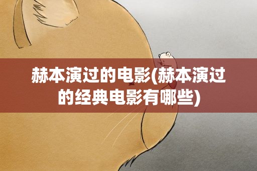 赫本演过的电影(赫本演过的经典电影有哪些)