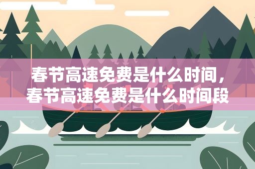 春节高速免费是什么时间，春节高速免费是什么时间段