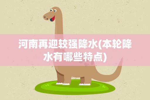 河南再迎较强降水(本轮降水有哪些特点)