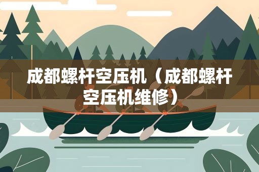 成都螺杆空压机（成都螺杆空压机维修）