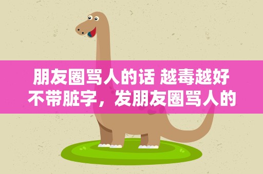 朋友圈骂人的话 越毒越好不带脏字，发朋友圈骂人的话 越毒越好不带脏字