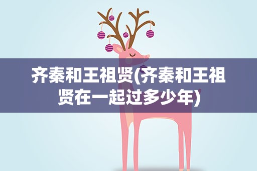 齐秦和王祖贤(齐秦和王祖贤在一起过多少年)