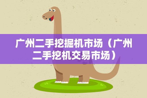 广州二手挖掘机市场（广州二手挖机交易市场）