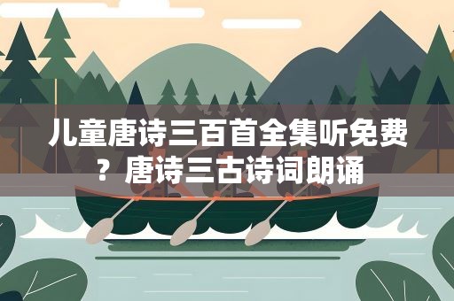 儿童唐诗三百首全集听免费？唐诗三古诗词朗诵