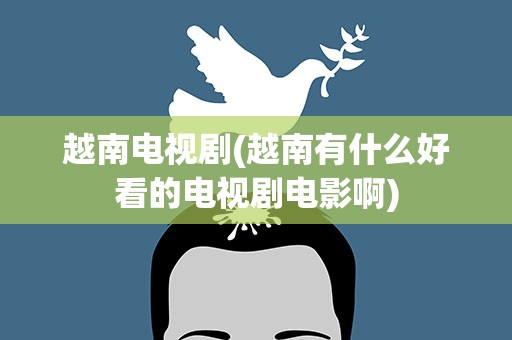 越南电视剧(越南有什么好看的电视剧电影啊)