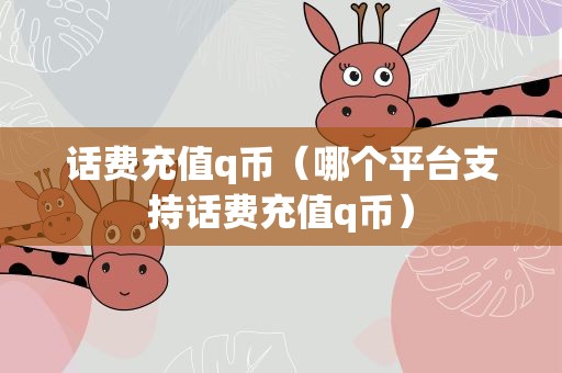 话费充值q币（哪个平台支持话费充值q币）