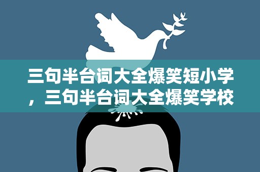 三句半台词大全爆笑短小学，三句半台词大全爆笑学校