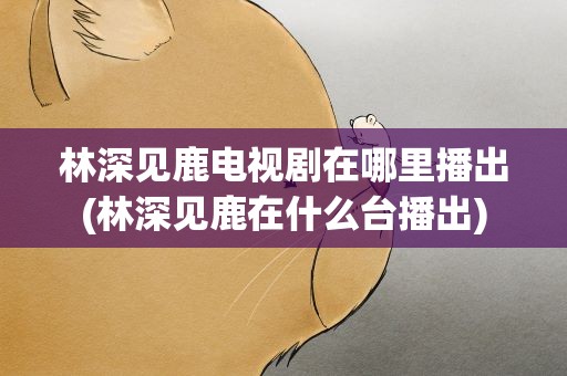 林深见鹿电视剧在哪里播出(林深见鹿在什么台播出)