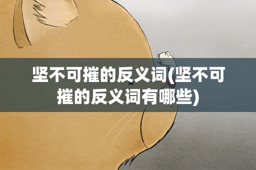 坚不可摧的反义词(坚不可摧的反义词有哪些)