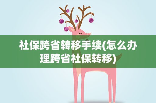 社保跨省转移手续(怎么办理跨省社保转移)