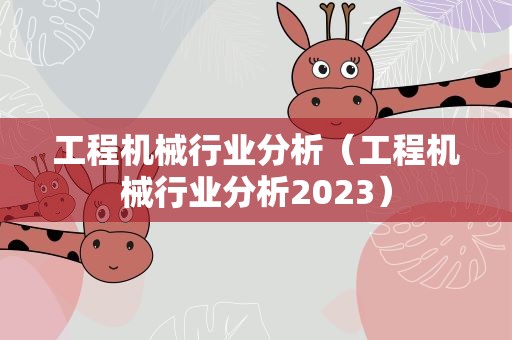 工程机械行业分析（工程机械行业分析2023）