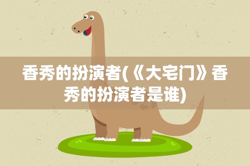 香秀的扮演者(《大宅门》香秀的扮演者是谁)