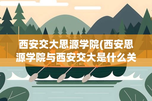 西安交大思源学院(西安思源学院与西安交大是什么关系哦)