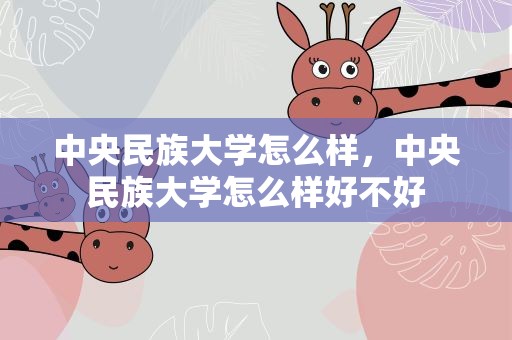 中央民族大学怎么样，中央民族大学怎么样好不好