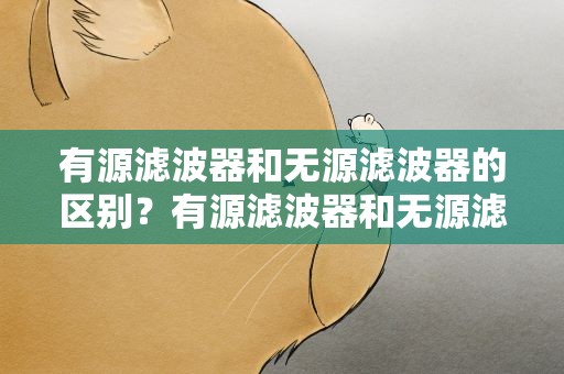 有源滤波器和无源滤波器的区别？有源滤波器和无源滤波器的区别视频
