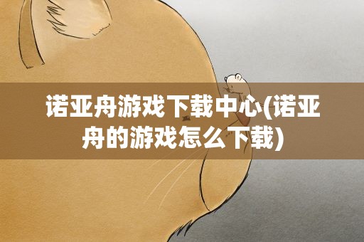 诺亚舟游戏下载中心(诺亚舟的游戏怎么下载)