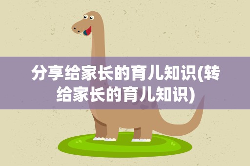 分享给家长的育儿知识(转给家长的育儿知识)