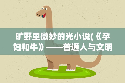 旷野里微妙的光小说(《孕妇和牛》——普通人与文明的微妙联系)