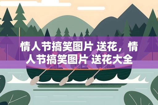 情人节搞笑图片 送花，情人节搞笑图片 送花大全