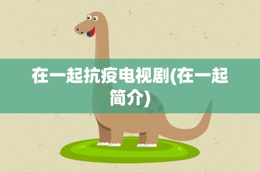 在一起抗疫电视剧(在一起简介)