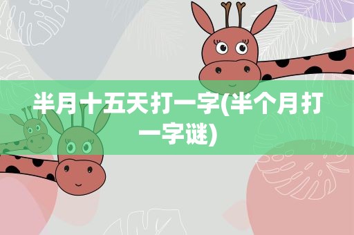半月十五天打一字(半个月打一字谜)