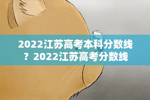2022江苏高考本科分数线？2022江苏高考分数线
