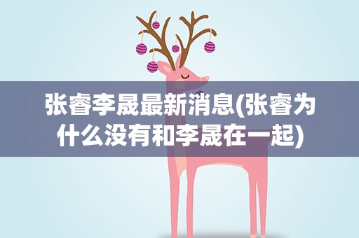 张睿李晟最新消息(张睿为什么没有和李晟在一起)