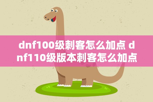 dnf100级刺客怎么加点 dnf110级版本刺客怎么加点 2022刺客加点推荐