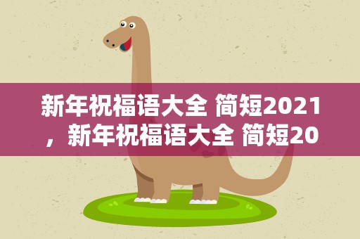 新年祝福语大全 简短2021，新年祝福语大全 简短2023