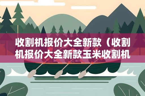 收割机报价大全新款（收割机报价大全新款玉米收割机）