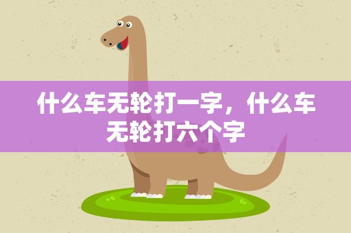 什么车无轮打一字，什么车无轮打六个字