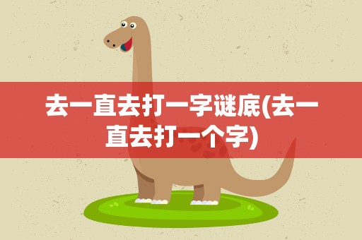 去一直去打一字谜底(去一直去打一个字)