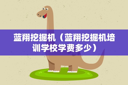 蓝翔挖掘机（蓝翔挖掘机培训学校学费多少）