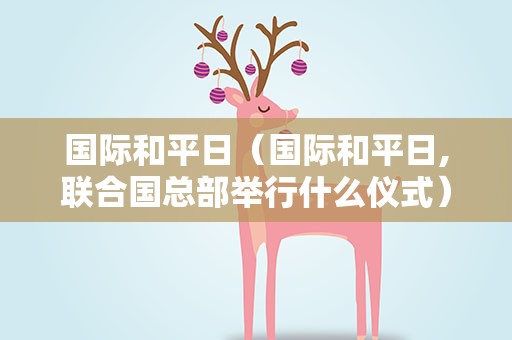 国际和平日（国际和平日,联合国总部举行什么仪式）