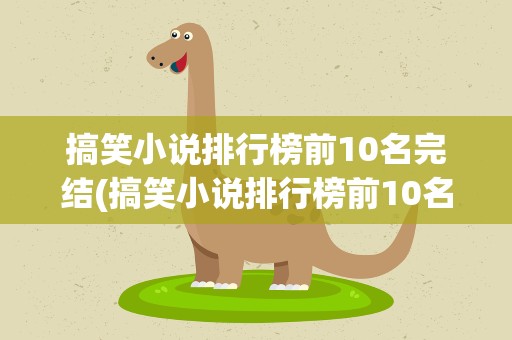 搞笑小说排行榜前10名完结(搞笑小说排行榜前10名完结推荐)