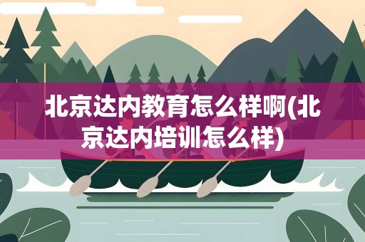 北京达内教育怎么样啊(北京达内培训怎么样)