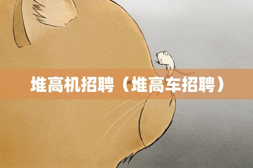 堆高机招聘（堆高车招聘）
