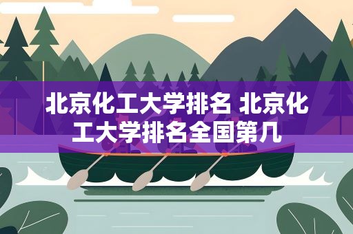北京化工大学排名 北京化工大学排名全国第几