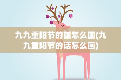 九九重阳节的画怎么画(九九重阳节的话怎么画)