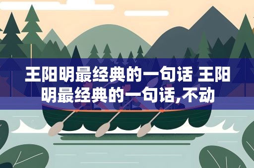 王阳明最经典的一句话 王阳明最经典的一句话,不动