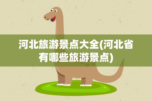 河北旅游景点大全(河北省有哪些旅游景点)