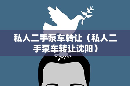 私人二手泵车转让（私人二手泵车转让沈阳）
