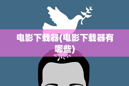 电影下载器(电影下载器有哪些)