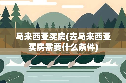 马来西亚买房(去马来西亚买房需要什么条件)