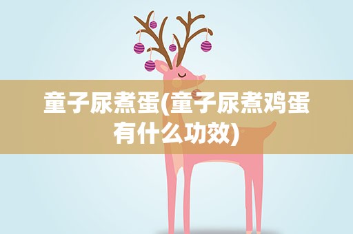 童子尿煮蛋(童子尿煮鸡蛋有什么功效)