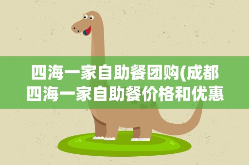 四海一家自助餐团购(成都四海一家自助餐价格和优惠)